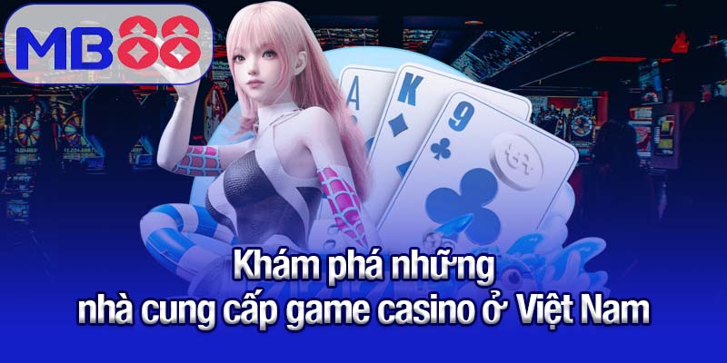 Casino ở Việt Nam - Khám phá sân chơi nổi bật cùng MB88 3 Khám phá những nhà cung cấp game casino ở Việt Nam
