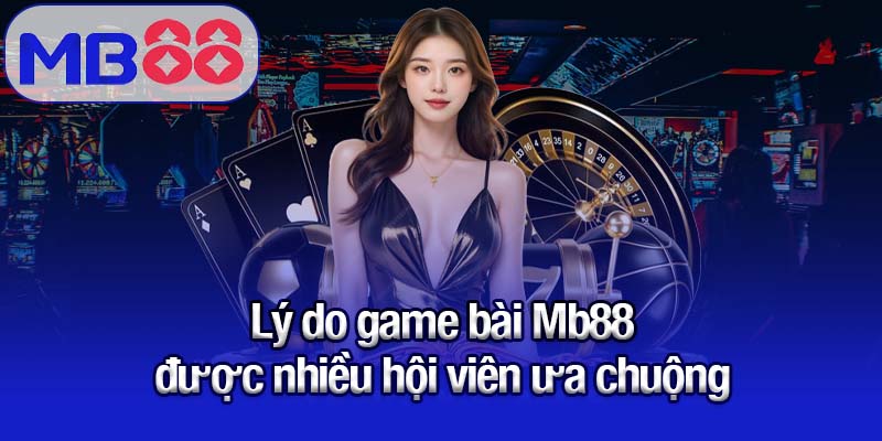 Khám phá thế giới game bài Mb88 - Giải trí cực đỉnh, thưởng cực khủng 3 Lý do game bài Mb88 được nhiều hội viên ưa chuộng